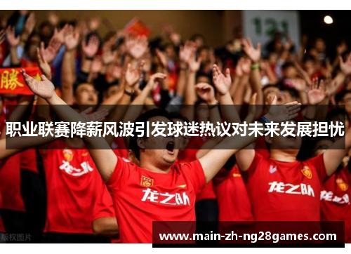 职业联赛降薪风波引发球迷热议对未来发展担忧 职业联赛降薪风波引发球迷热议对未来发展担忧