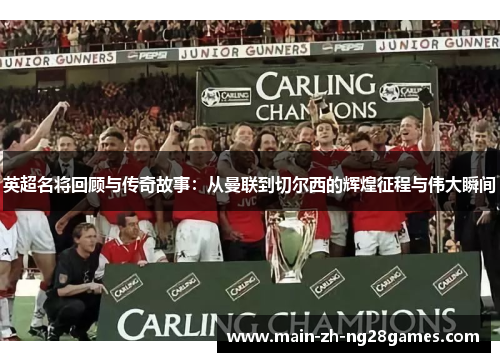 英超名将回顾与传奇故事:从曼联到切尔西的辉煌征程与伟大瞬间 英超名将回顾与传奇故事:从曼联到切尔西的辉煌征程与伟大瞬间