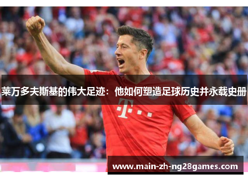 莱万多夫斯基的伟大足迹:他如何塑造足球历史并永载史册 莱万多夫斯基的伟大足迹:他如何塑造足球历史并永载史册
