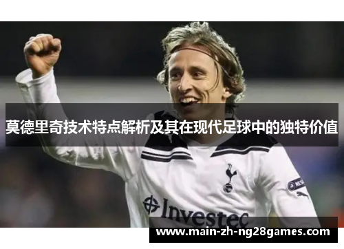 莫德里奇技术特点解析及其在现代足球中的独特价值 莫德里奇技术特点解析及其在现代足球中的独特价值