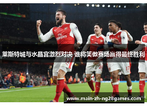 莱斯特城与水晶宫激烈对决 谁将笑傲赛场赢得最终胜利 莱斯特城与水晶宫激烈对决 谁将笑傲赛场赢得最终胜利