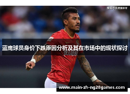 蓝鹰球员身价下跌原因分析及其在市场中的现状探讨 蓝鹰球员身价下跌原因分析及其在市场中的现状探讨