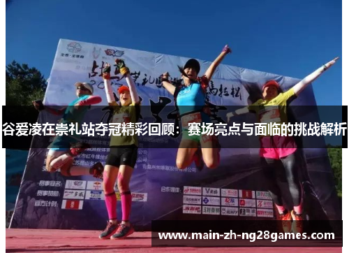 谷爱凌在崇礼站夺冠精彩回顾:赛场亮点与面临的挑战解析 谷爱凌在崇礼站夺冠精彩回顾:赛场亮点与面临的挑战解析