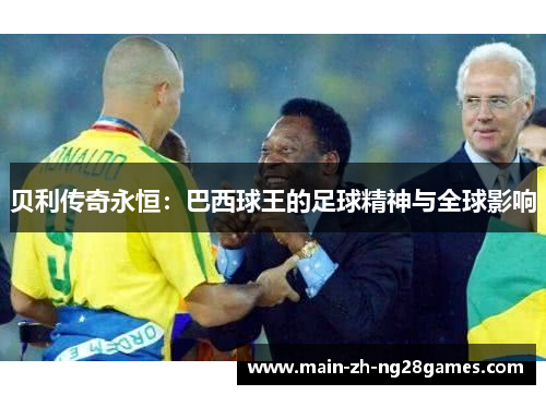 贝利传奇永恒：巴西球王的足球精神与全球影响