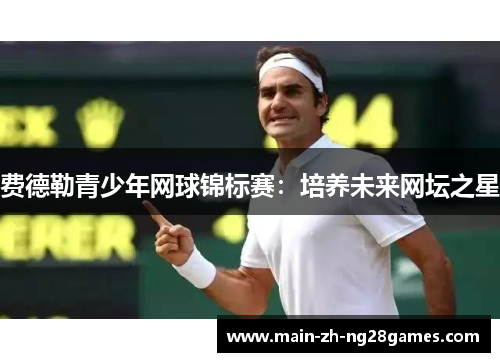 费德勒青少年网球锦标赛:培养未来网坛之星 费德勒青少年网球锦标赛:培养未来网坛之星