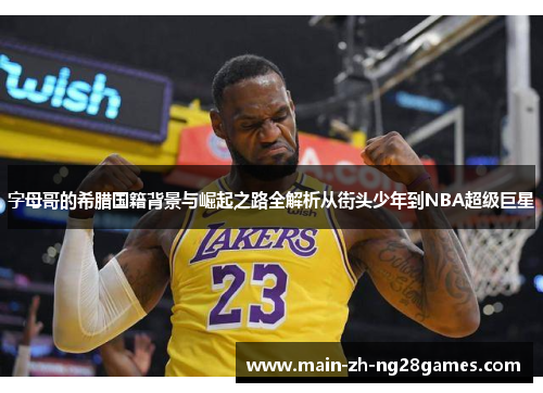 字母哥的希腊国籍背景与崛起之路全解析从街头少年到NBA超级巨星 字母哥的希腊国籍背景与崛起之路全解析从街头少年到NBA超级巨星