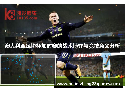 澳大利亚足协杯加时赛的战术博弈与竞技意义分析 澳大利亚足协杯加时赛的战术博弈与竞技意义分析