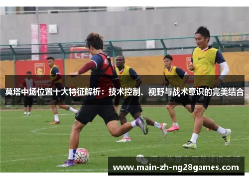 莫塔中场位置十大特征解析:技术控制、视野与战术意识的完美结合 莫塔中场位置十大特征解析:技术控制、视野与战术意识的完美结合