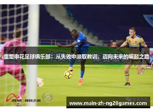 重塑申花足球俱乐部:从失败中汲取教训,迈向未来的崛起之路 重塑申花足球俱乐部:从失败中汲取教训,迈向未来的崛起之路