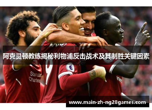 阿克灵顿教练揭秘利物浦反击战术及其制胜关键因素 阿克灵顿教练揭秘利物浦反击战术及其制胜关键因素