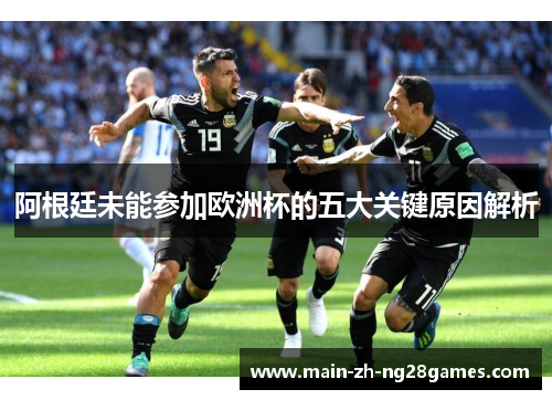 阿根廷未能参加欧洲杯的五大关键原因解析 阿根廷未能参加欧洲杯的五大关键原因解析