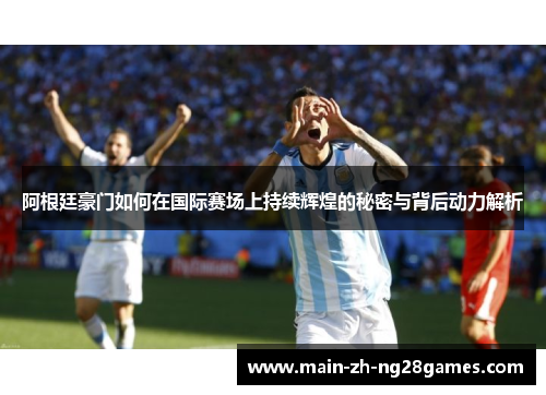阿根廷豪门如何在国际赛场上持续辉煌的秘密与背后动力解析 阿根廷豪门如何在国际赛场上持续辉煌的秘密与背后动力解析