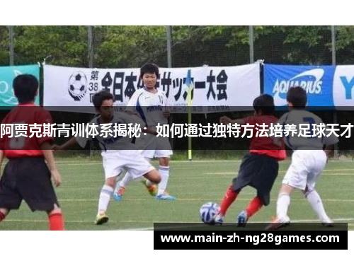 阿贾克斯青训体系揭秘:如何通过独特方法培养足球天才 阿贾克斯青训体系揭秘:如何通过独特方法培养足球天才