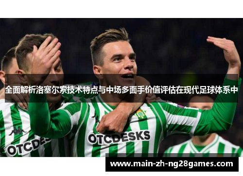 全面解析洛塞尔索技术特点与中场多面手价值评估在现代足球体系中 全面解析洛塞尔索技术特点与中场多面手价值评估在现代足球体系中