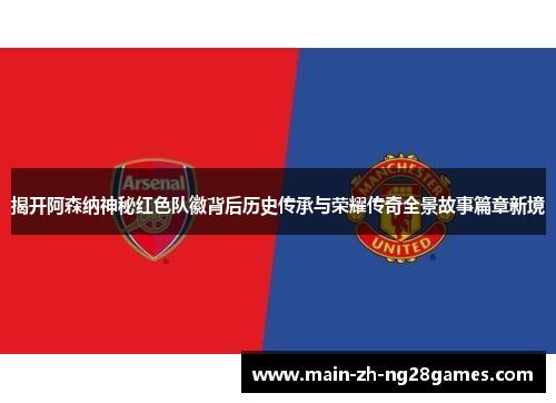 揭开阿森纳神秘红色队徽背后历史传承与荣耀传奇全景故事篇章新境 揭开阿森纳神秘红色队徽背后历史传承与荣耀传奇全景故事篇章新境