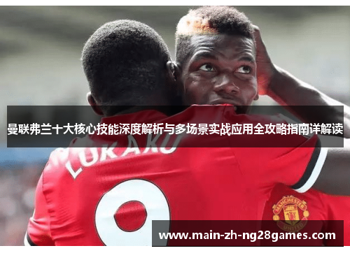 曼联弗兰十大核心技能深度解析与多场景实战应用全攻略指南详解读 曼联弗兰十大核心技能深度解析与多场景实战应用全攻略指南详解读