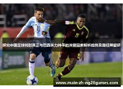 探究中国足球何时真正与巴西实力持平的深层因素解析趋势及路径展望研 探究中国足球何时真正与巴西实力持平的深层因素解析趋势及路径展望研