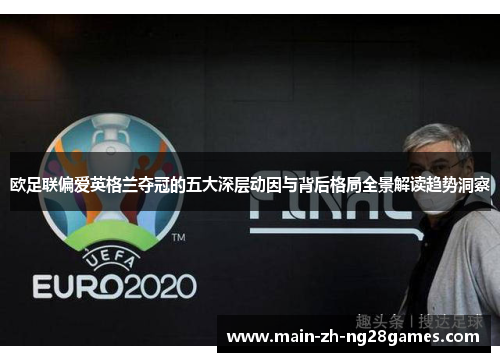 欧足联偏爱英格兰夺冠的五大深层动因与背后格局全景解读趋势洞察
