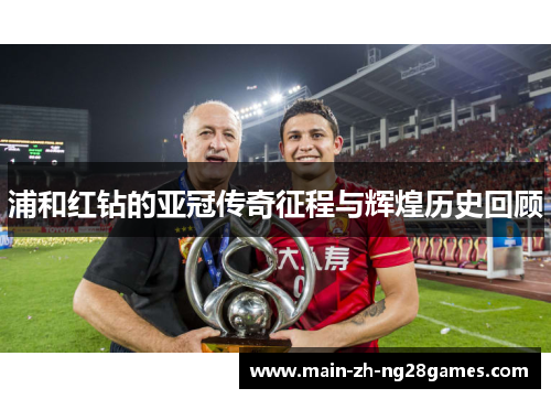 浦和红钻的亚冠传奇征程与辉煌历史回顾 浦和红钻的亚冠传奇征程与辉煌历史回顾