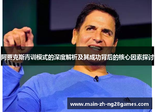 阿贾克斯青训模式的深度解析及其成功背后的核心因素探讨 阿贾克斯青训模式的深度解析及其成功背后的核心因素探讨