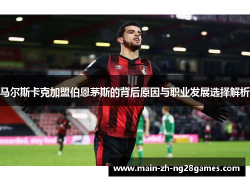 马尔斯卡克加盟伯恩茅斯的背后原因与职业发展选择解析