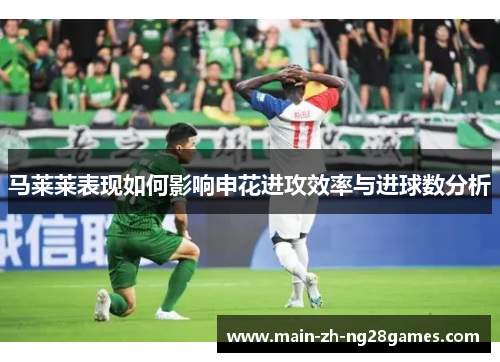 马莱莱表现如何影响申花进攻效率与进球数分析