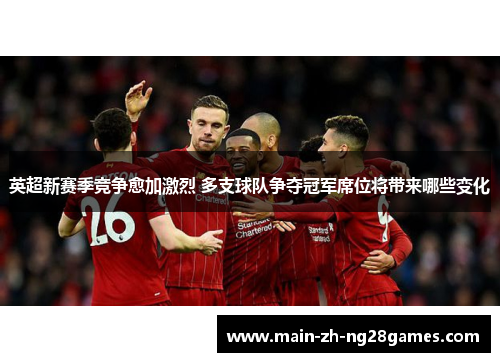 英超新赛季竞争愈加激烈 多支球队争夺冠军席位将带来哪些变化