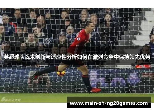 英超球队战术创新与适应性分析如何在激烈竞争中保持领先优势