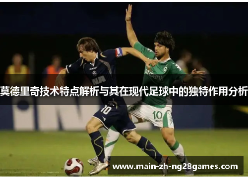 莫德里奇技术特点解析与其在现代足球中的独特作用分析