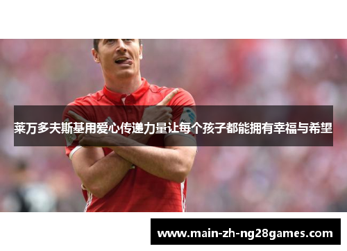 莱万多夫斯基用爱心传递力量让每个孩子都能拥有幸福与希望