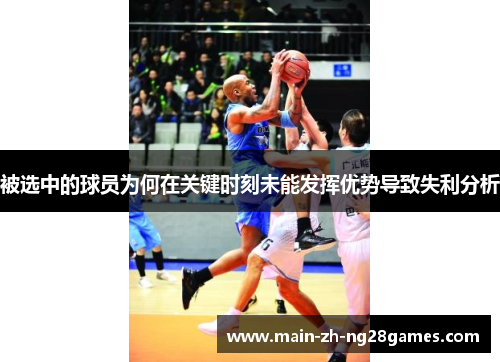 被选中的球员为何在关键时刻未能发挥优势导致失利分析