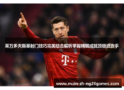 莱万多夫斯基射门技巧完美结合解析掌握精髓成就顶级进攻手