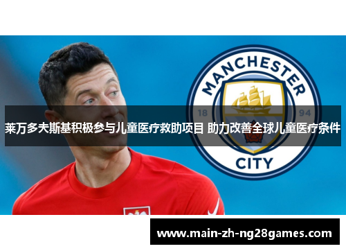 莱万多夫斯基积极参与儿童医疗救助项目 助力改善全球儿童医疗条件 莱万多夫斯基积极参与儿童医疗救助项目 助力改善全球儿童医疗条件