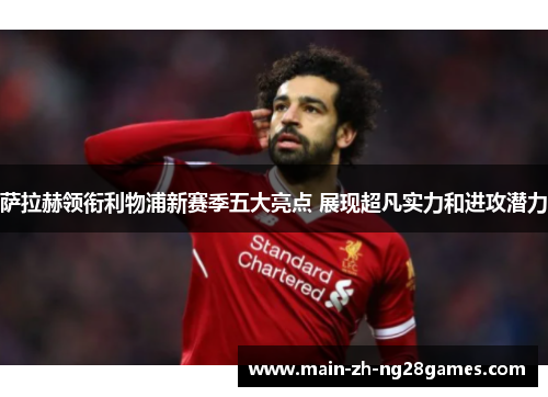 萨拉赫领衔利物浦新赛季五大亮点 展现超凡实力和进攻潜力
