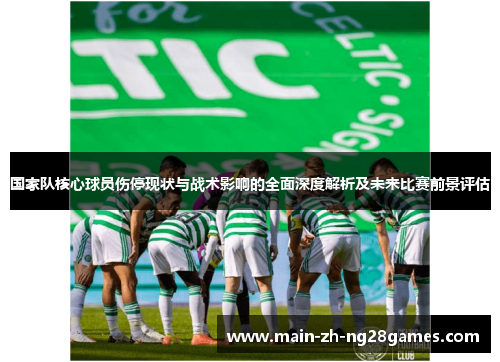 国家队核心球员伤停现状与战术影响的全面深度解析及未来比赛前景评估