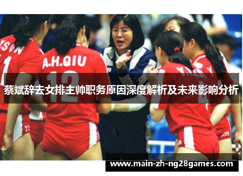 蔡斌辞去女排主帅职务原因深度解析及未来影响分析