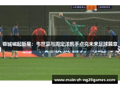 蓉城崛起新星：韦世豪与周定洋携手点亮未来足球篇章
