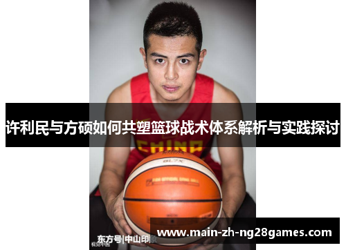 许利民与方硕如何共塑篮球战术体系解析与实践探讨