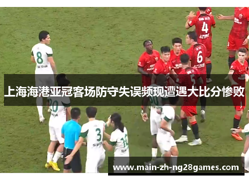 上海海港亚冠客场防守失误频现遭遇大比分惨败