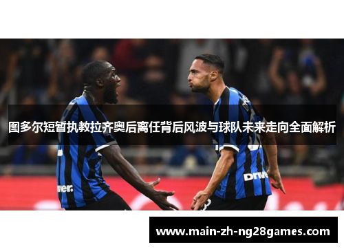 图多尔短暂执教拉齐奥后离任背后风波与球队未来走向全面解析