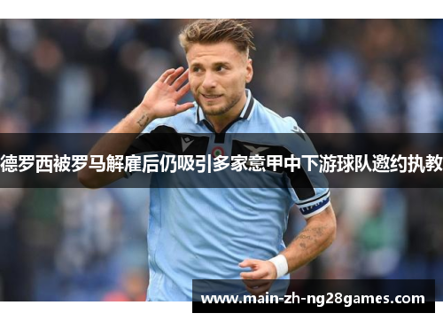 德罗西被罗马解雇后仍吸引多家意甲中下游球队邀约执教