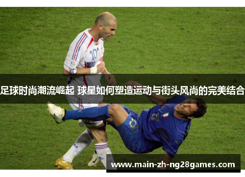 足球时尚潮流崛起 球星如何塑造运动与街头风尚的完美结合 足球时尚潮流崛起 球星如何塑造运动与街头风尚的完美结合