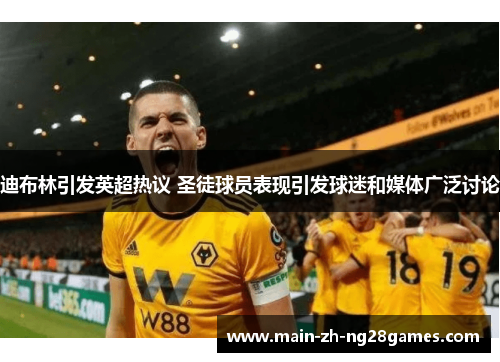 迪布林引发英超热议 圣徒球员表现引发球迷和媒体广泛讨论 迪布林引发英超热议 圣徒球员表现引发球迷和媒体广泛讨论