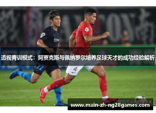 透视青训模式:阿贾克斯与佩纳罗尔培养足球天才的成功经验解析 透视青训模式:阿贾克斯与佩纳罗尔培养足球天才的成功经验解析