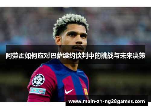 阿劳霍如何应对巴萨续约谈判中的挑战与未来决策 阿劳霍如何应对巴萨续约谈判中的挑战与未来决策