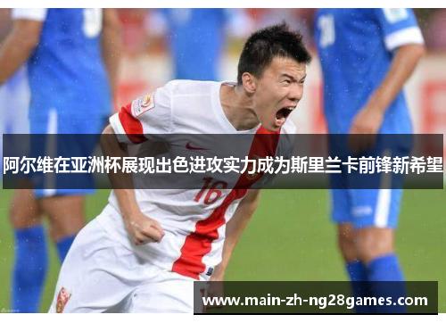 阿尔维在亚洲杯展现出色进攻实力成为斯里兰卡前锋新希望 阿尔维在亚洲杯展现出色进攻实力成为斯里兰卡前锋新希望
