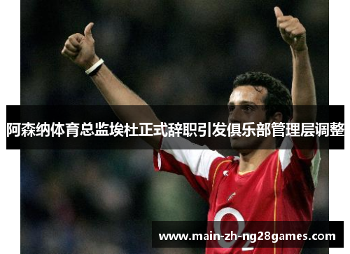 阿森纳体育总监埃杜正式辞职引发俱乐部管理层调整 阿森纳体育总监埃杜正式辞职引发俱乐部管理层调整
