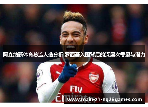 阿森纳新体育总监人选分析 罗西基入围背后的深层次考量与潜力 阿森纳新体育总监人选分析 罗西基入围背后的深层次考量与潜力
