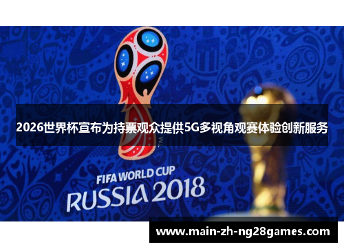 2026世界杯宣布为持票观众提供5G多视角观赛体验创新服务 2026世界杯宣布为持票观众提供5G多视角观赛体验创新服务