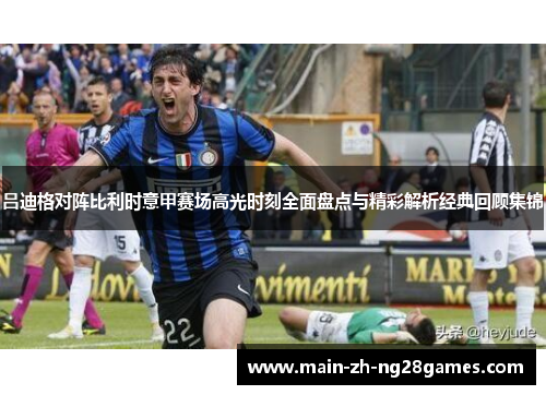 吕迪格对阵比利时意甲赛场高光时刻全面盘点与精彩解析经典回顾集锦 吕迪格对阵比利时意甲赛场高光时刻全面盘点与精彩解析经典回顾集锦